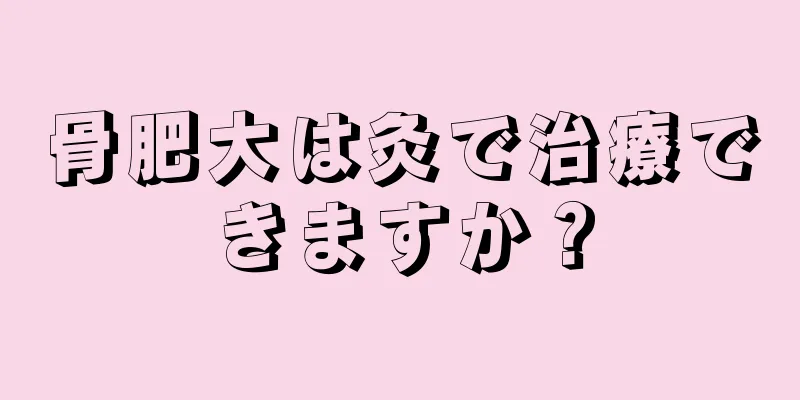 骨肥大は灸で治療できますか？