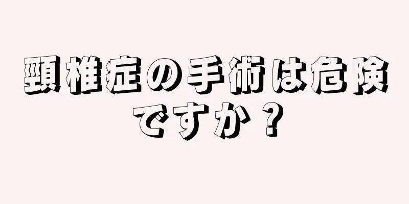 頸椎症の手術は危険ですか？
