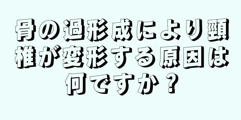 骨の過形成により頸椎が変形する原因は何ですか？