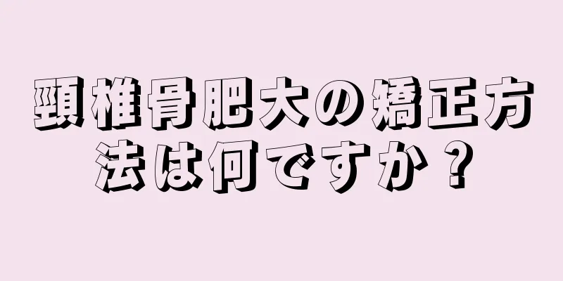 頸椎骨肥大の矯正方法は何ですか？