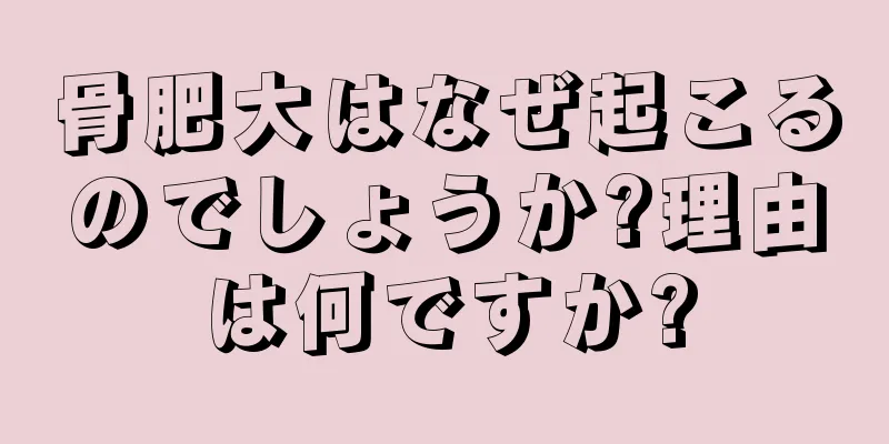 骨肥大はなぜ起こるのでしょうか?理由は何ですか?
