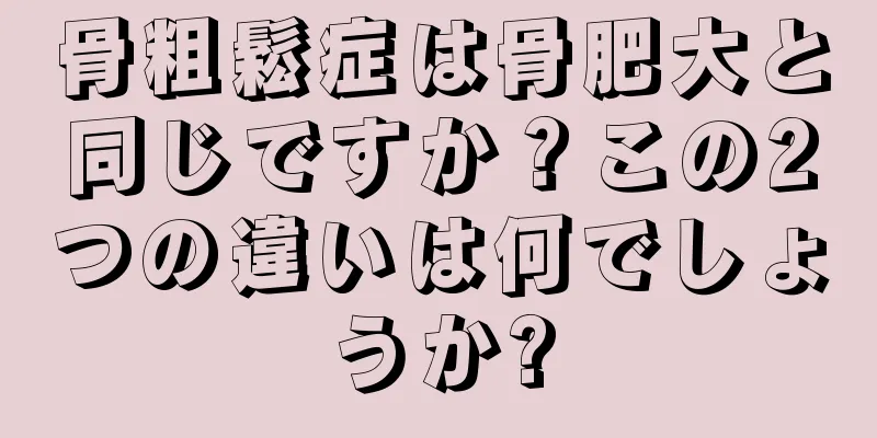 骨粗鬆症は骨肥大と同じですか？この2つの違いは何でしょうか?