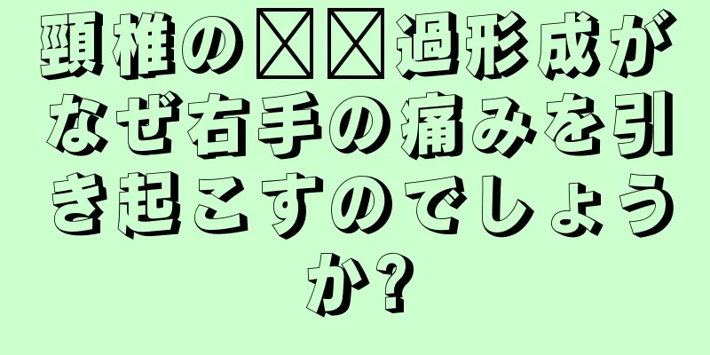頸椎の​​過形成がなぜ右手の痛みを引き起こすのでしょうか?