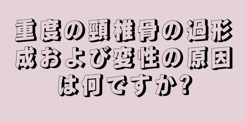 重度の頸椎骨の過形成および変性の原因は何ですか?