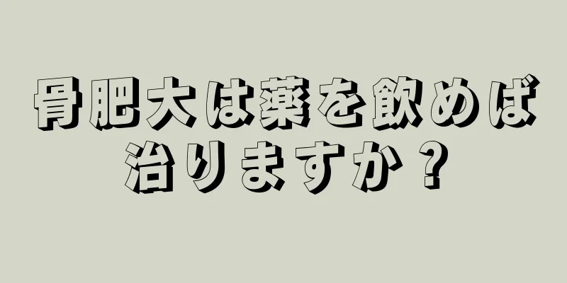 骨肥大は薬を飲めば治りますか？