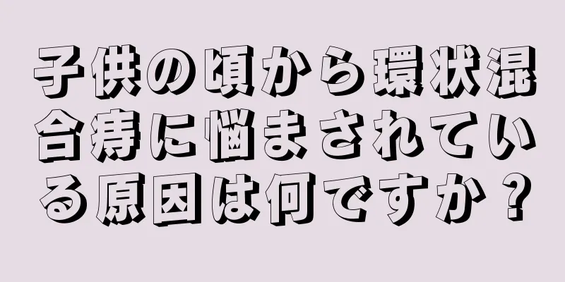 子供の頃から環状混合痔に悩まされている原因は何ですか？