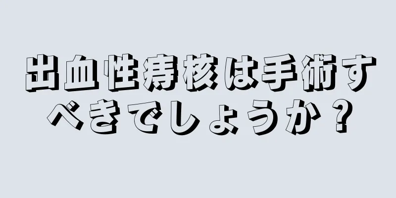 出血性痔核は手術すべきでしょうか？