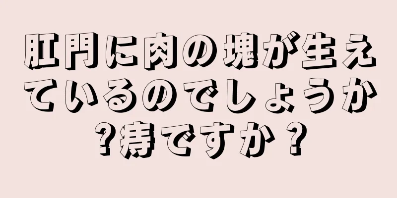 肛門に肉の塊が生えているのでしょうか?痔ですか？