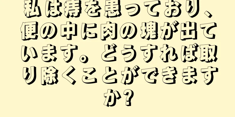 私は痔を患っており、便の中に肉の塊が出ています。どうすれば取り除くことができますか?