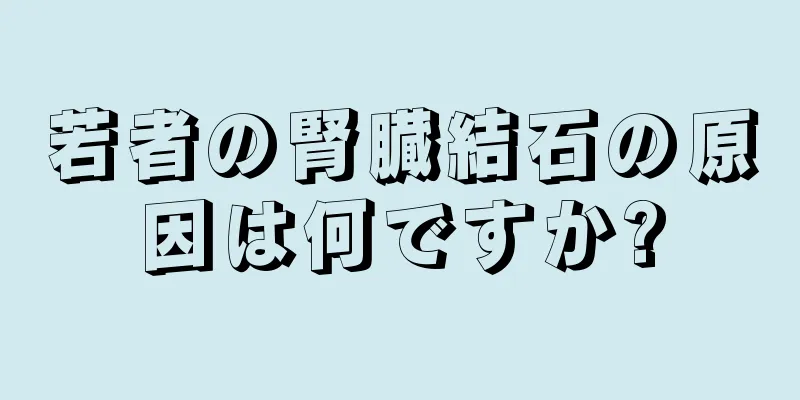 若者の腎臓結石の原因は何ですか?