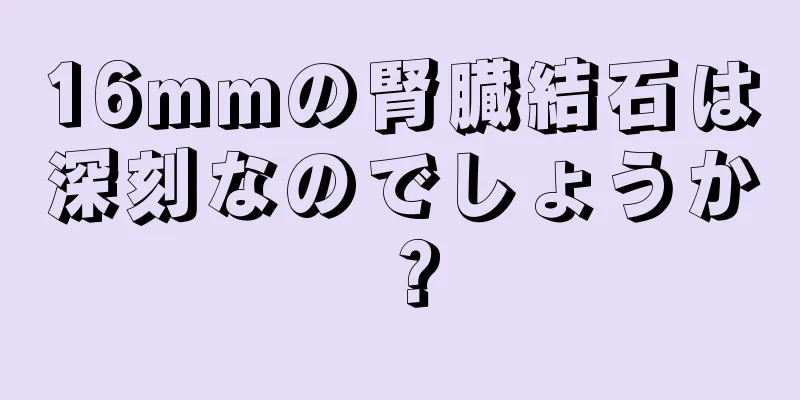 16mmの腎臓結石は深刻なのでしょうか？