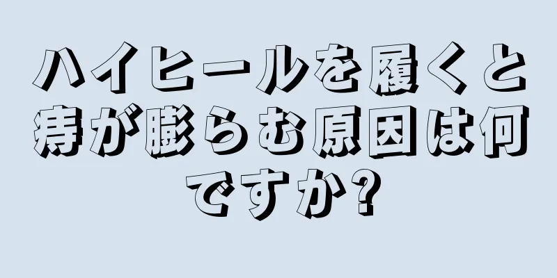 ハイヒールを履くと痔が膨らむ原因は何ですか?
