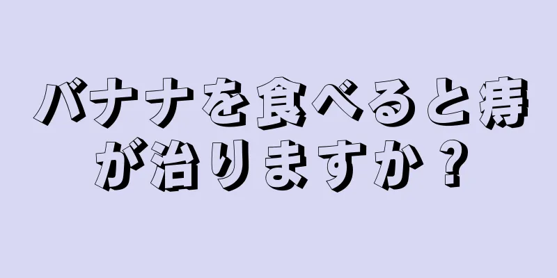 バナナを食べると痔が治りますか？