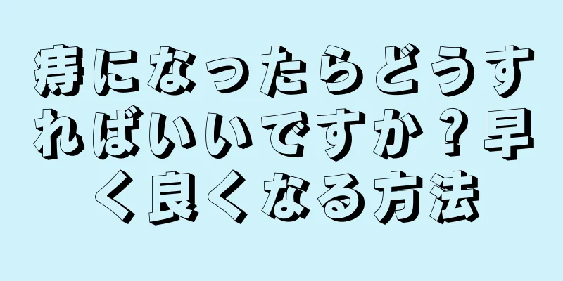 痔になったらどうすればいいですか？早く良くなる方法