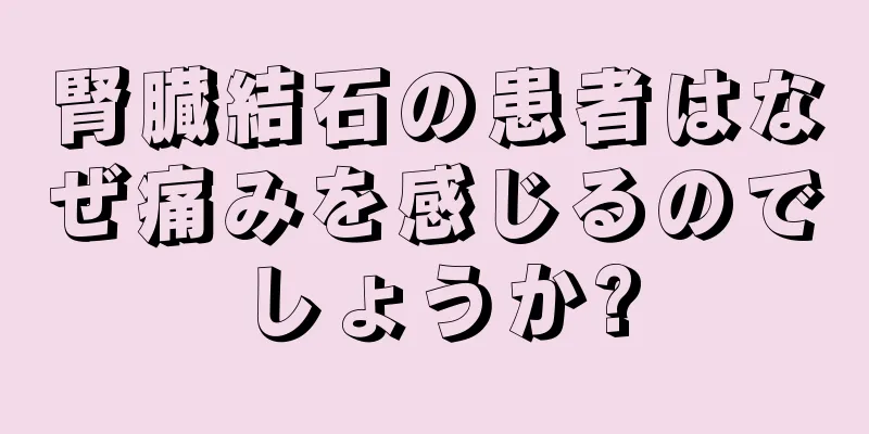 腎臓結石の患者はなぜ痛みを感じるのでしょうか?