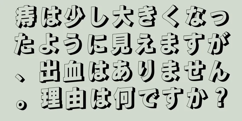 痔は少し大きくなったように見えますが、出血はありません。理由は何ですか？