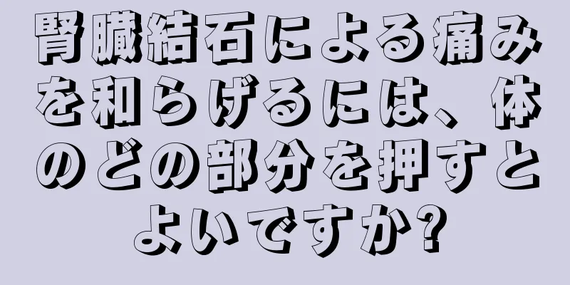 腎臓結石による痛みを和らげるには、体のどの部分を押すとよいですか?