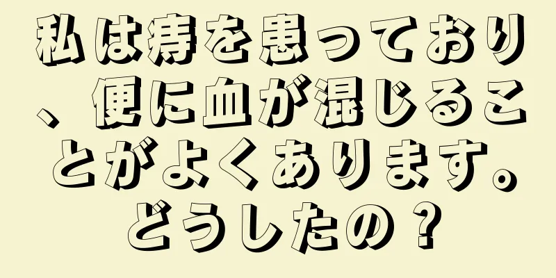 私は痔を患っており、便に血が混じることがよくあります。どうしたの？