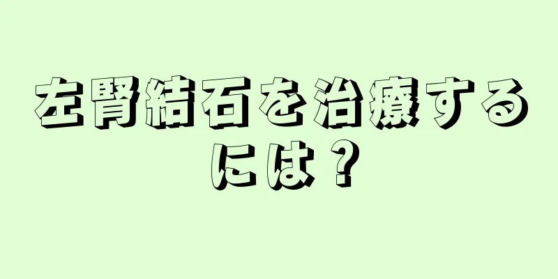 左腎結石を治療するには？