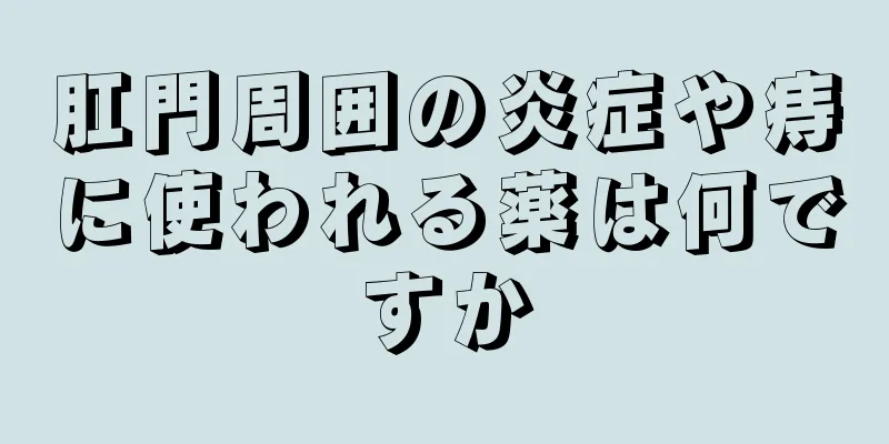 肛門周囲の炎症や痔に使われる薬は何ですか