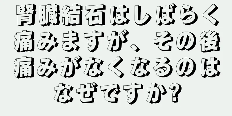 腎臓結石はしばらく痛みますが、その後痛みがなくなるのはなぜですか?