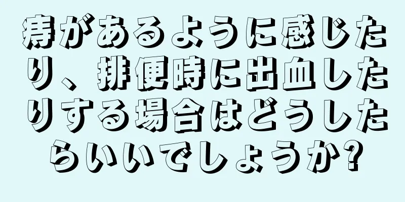 痔があるように感じたり、排便時に出血したりする場合はどうしたらいいでしょうか?