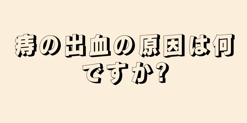 痔の出血の原因は何ですか?