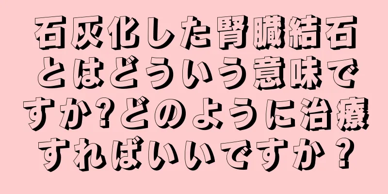 石灰化した腎臓結石とはどういう意味ですか?どのように治療すればいいですか？