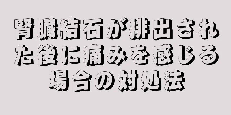 腎臓結石が排出された後に痛みを感じる場合の対処法