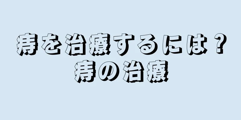 痔を治療するには？痔の治療