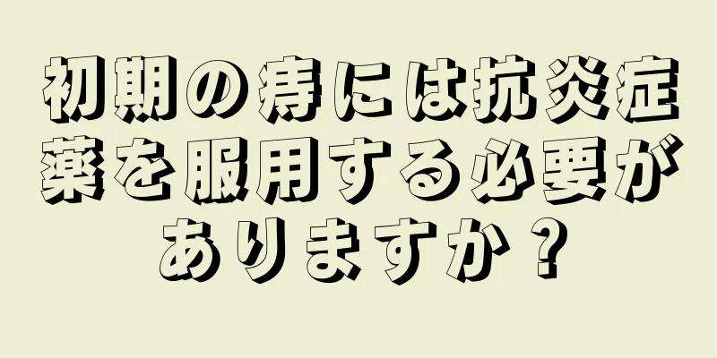 初期の痔には抗炎症薬を服用する必要がありますか？