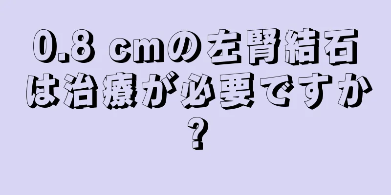 0.8 cmの左腎結石は治療が必要ですか?