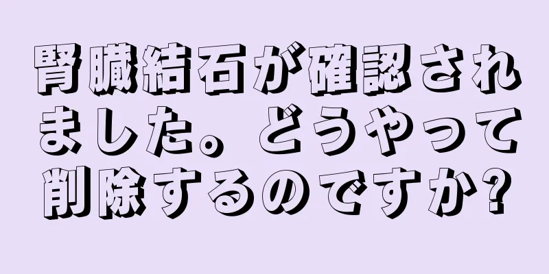 腎臓結石が確認されました。どうやって削除するのですか?