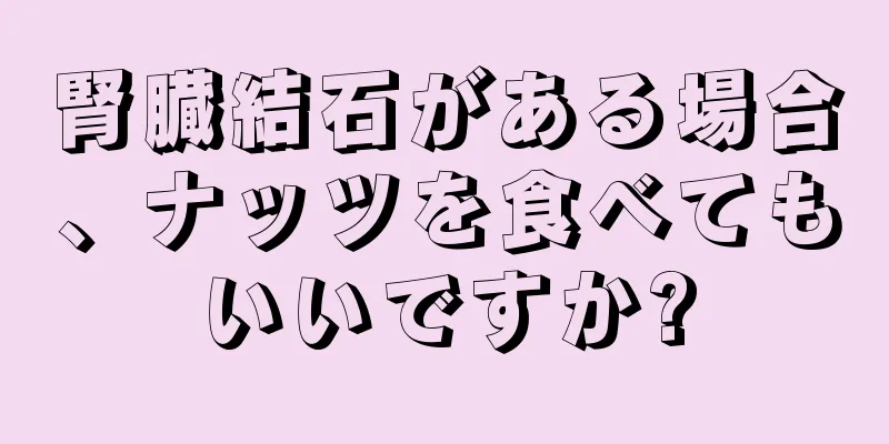 腎臓結石がある場合、ナッツを食べてもいいですか?