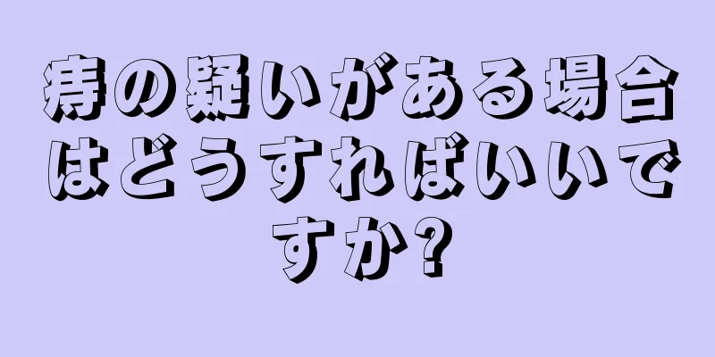 痔の疑いがある場合はどうすればいいですか?