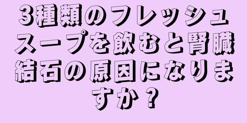3種類のフレッシュスープを飲むと腎臓結石の原因になりますか？
