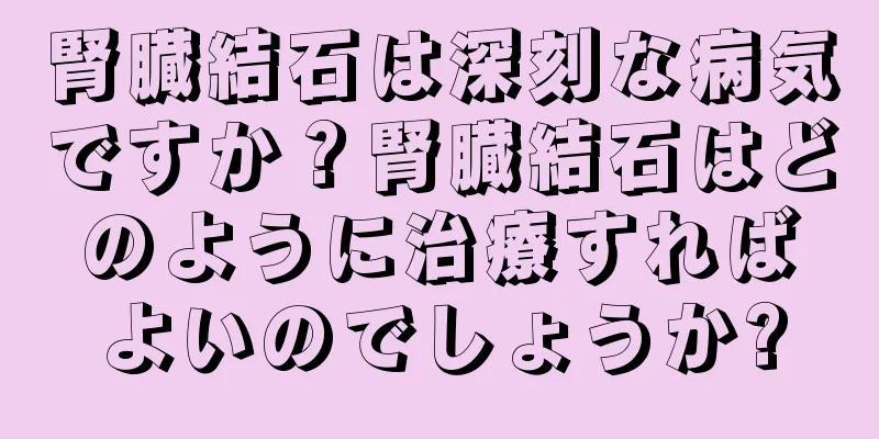 腎臓結石は深刻な病気ですか？腎臓結石はどのように治療すればよいのでしょうか?