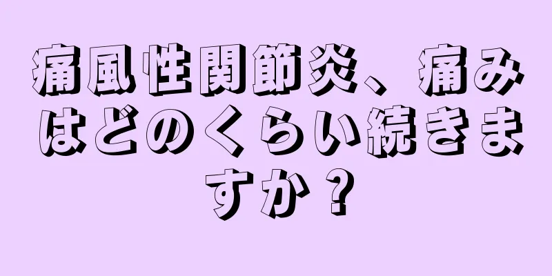 痛風性関節炎、痛みはどのくらい続きますか？
