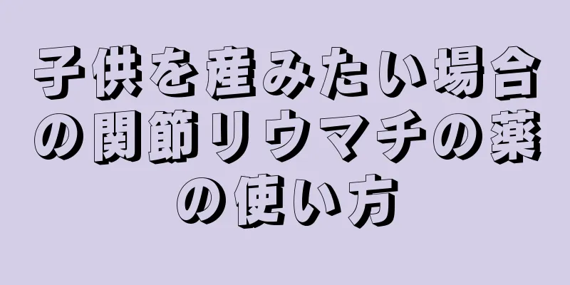 子供を産みたい場合の関節リウマチの薬の使い方