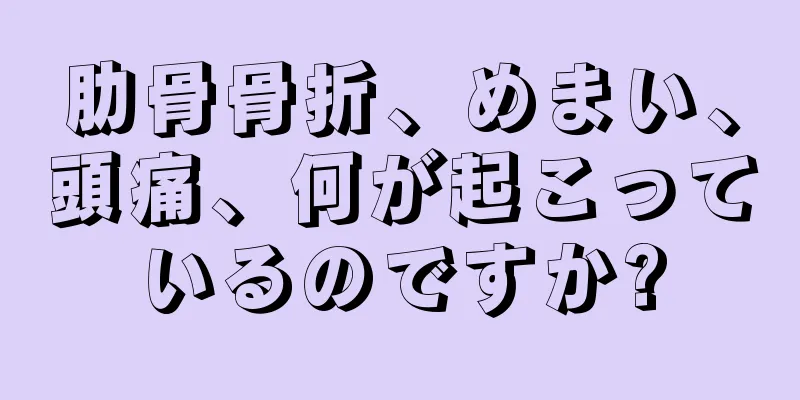 肋骨骨折、めまい、頭痛、何が起こっているのですか?