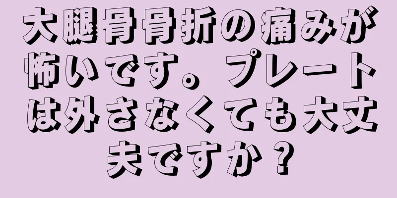 大腿骨骨折の痛みが怖いです。プレートは外さなくても大丈夫ですか？