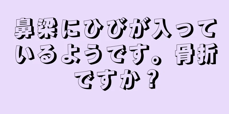 鼻梁にひびが入っているようです。骨折ですか？