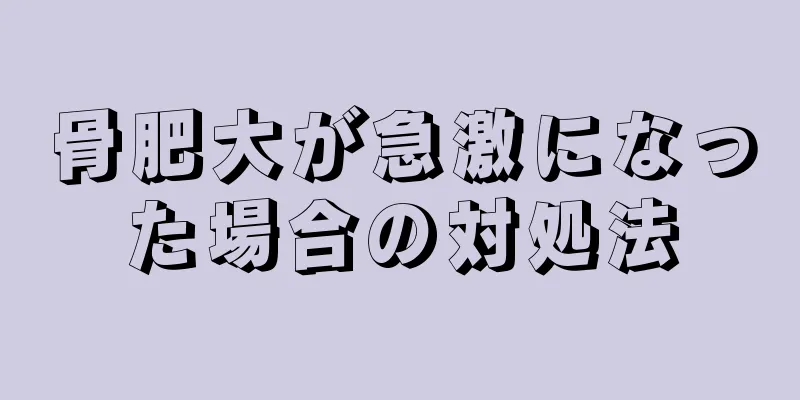 骨肥大が急激になった場合の対処法