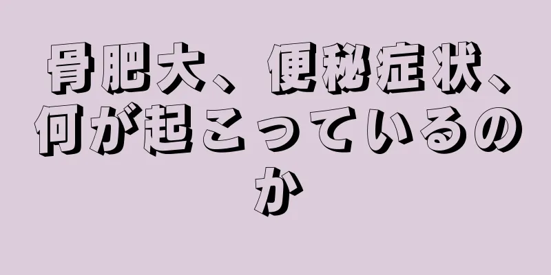 骨肥大、便秘症状、何が起こっているのか