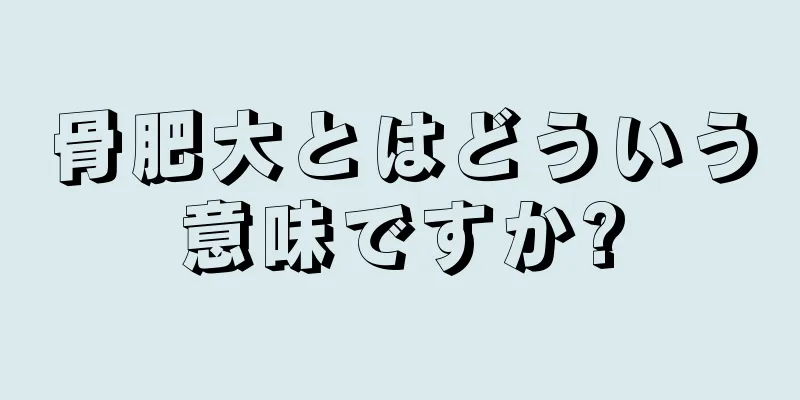 骨肥大とはどういう意味ですか?