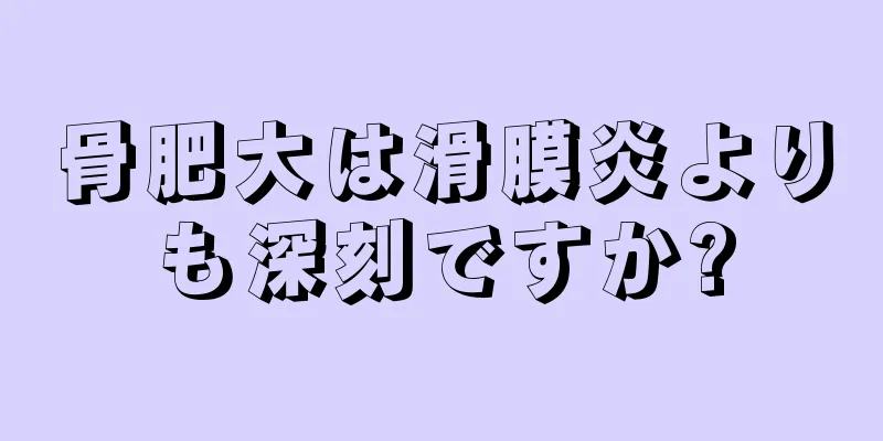 骨肥大は滑膜炎よりも深刻ですか?
