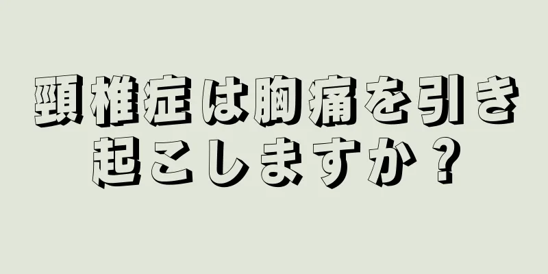 頸椎症は胸痛を引き起こしますか？