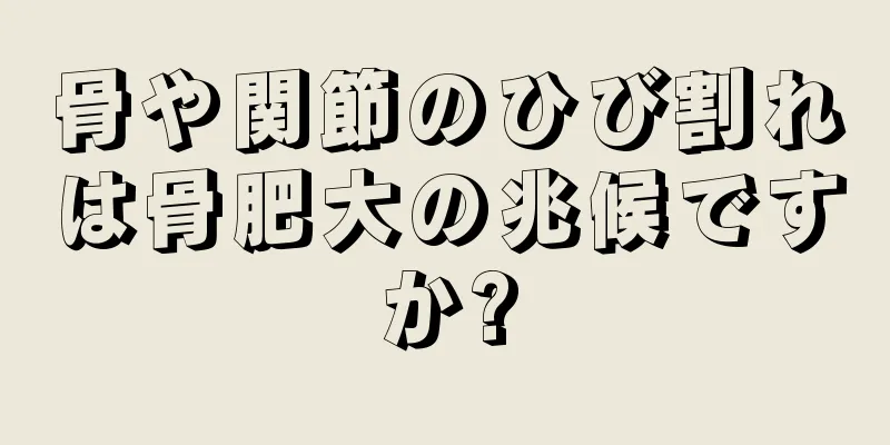 骨や関節のひび割れは骨肥大の兆候ですか?