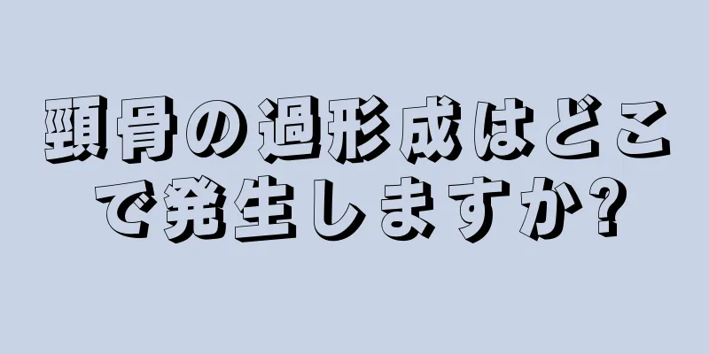 頸骨の過形成はどこで発生しますか?