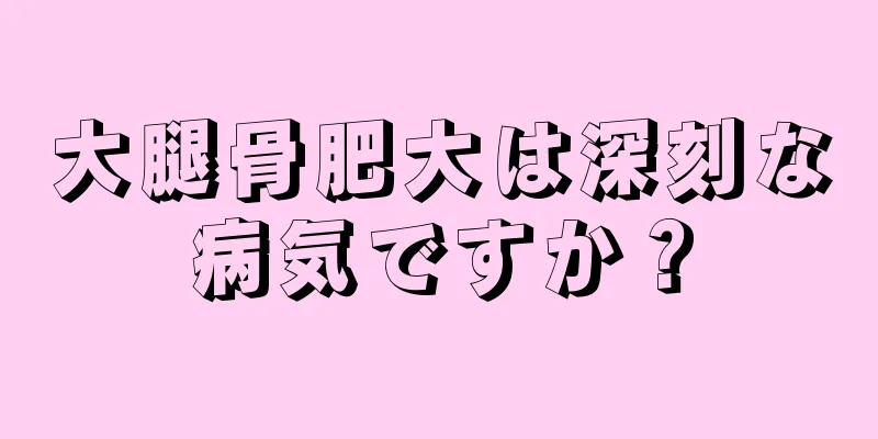 大腿骨肥大は深刻な病気ですか？